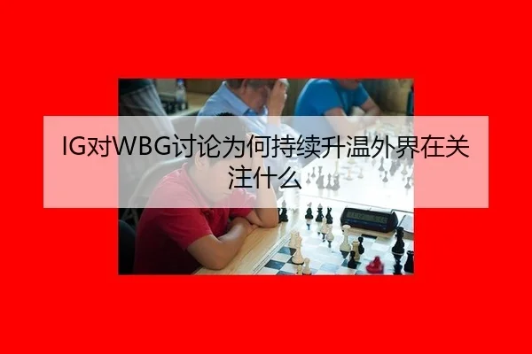 IG对WBG讨论为何持续升温外界在关注什么